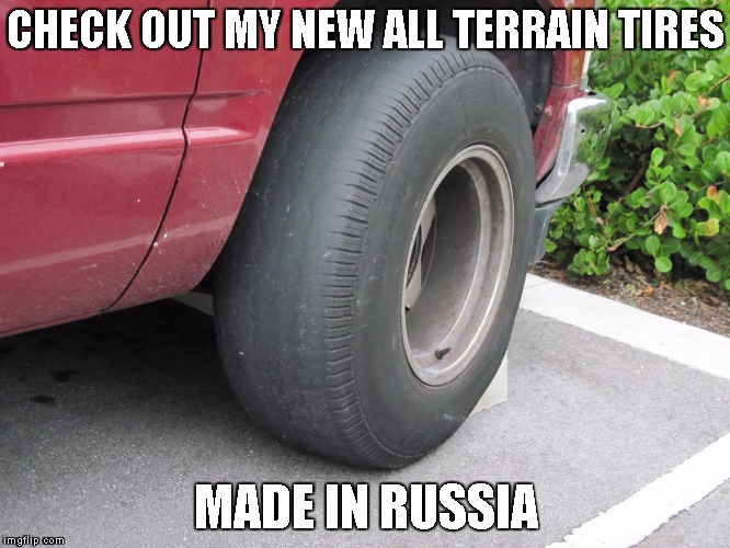 Russian Made | CHECK OUT MY NEW ALL TERRAIN TIRES; MADE IN RUSSIA | image tagged in tires,russia,bald,terrain,new,made | made w/ Imgflip meme maker
