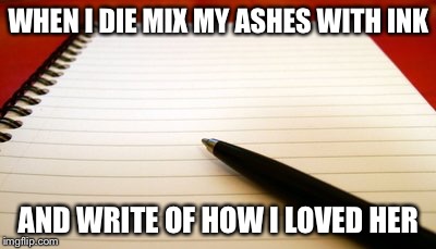 WHEN I DIE MIX MY ASHES WITH INK; AND WRITE OF HOW I LOVED HER | made w/ Imgflip meme maker