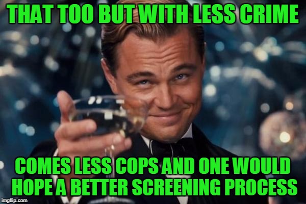 Leonardo Dicaprio Cheers Meme | THAT TOO BUT WITH LESS CRIME COMES LESS COPS AND ONE WOULD HOPE A BETTER SCREENING PROCESS | image tagged in memes,leonardo dicaprio cheers | made w/ Imgflip meme maker