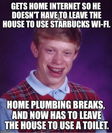 Toilet humor irony | GETS HOME INTERNET SO HE DOESN'T HAVE TO LEAVE THE HOUSE TO USE STARBUCKS WI-FI. HOME PLUMBING BREAKS, AND NOW HAS TO LEAVE THE HOUSE TO USE A TOILET. | image tagged in memes,bad luck brian,starbucks,internet explorer,toilet humor,outhouse | made w/ Imgflip meme maker