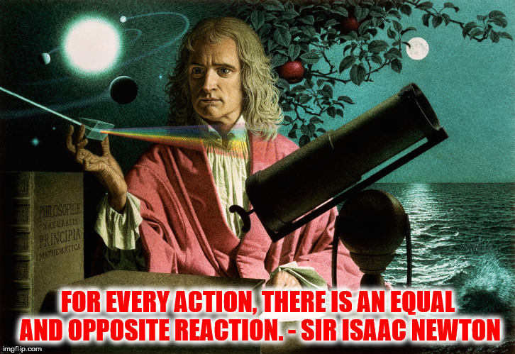 FOR EVERY ACTION, THERE IS AN EQUAL AND OPPOSITE REACTION. - SIR ISAAC NEWTON | made w/ Imgflip meme maker