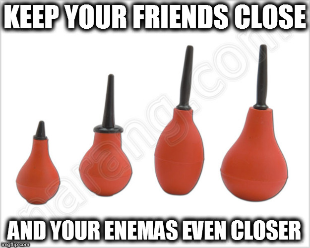 Keep Your Friends .... | KEEP YOUR FRIENDS CLOSE; AND YOUR ENEMAS EVEN CLOSER | image tagged in leaderboard,syringe | made w/ Imgflip meme maker
