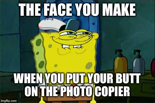 Don't You Squidward Meme | THE FACE YOU MAKE; WHEN YOU PUT YOUR BUTT ON THE PHOTO COPIER | image tagged in memes,dont you squidward | made w/ Imgflip meme maker