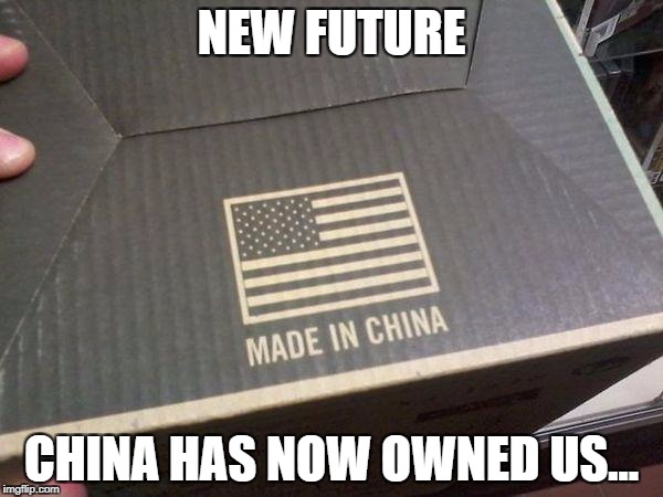american made in china | NEW FUTURE; CHINA HAS NOW OWNED US... | image tagged in american made in china | made w/ Imgflip meme maker