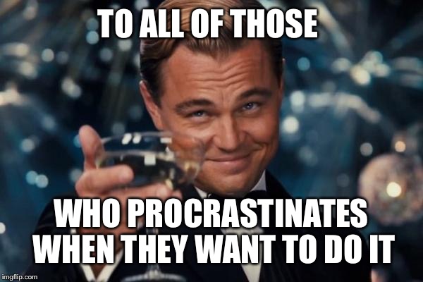 Leonardo Dicaprio Cheers Meme | TO ALL OF THOSE WHO PROCRASTINATES WHEN THEY WANT TO DO IT | image tagged in memes,leonardo dicaprio cheers | made w/ Imgflip meme maker