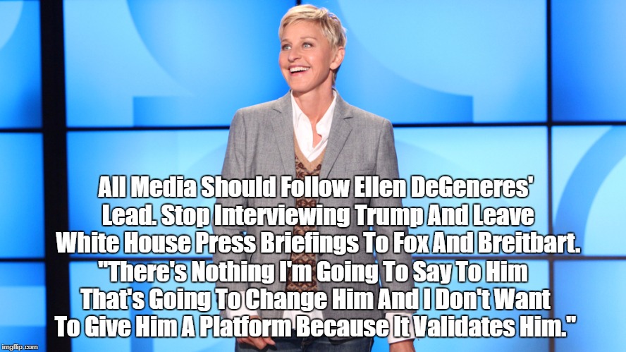 All Media Should Follow Ellen DeGeneres' Lead. Stop Interviewing Trump And Leave White House Press Briefings To Fox And Breitbart. "There's  | made w/ Imgflip meme maker