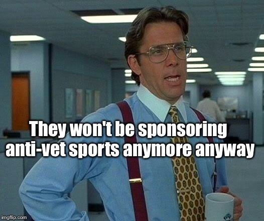That Would Be Great Meme | They won't be sponsoring anti-vet sports anymore anyway | image tagged in memes,that would be great | made w/ Imgflip meme maker