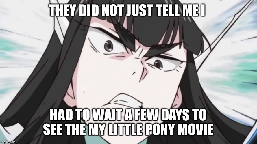 THEY DID NOT JUST TELL ME I; HAD TO WAIT A FEW DAYS TO SEE THE MY LITTLE PONY MOVIE | image tagged in kill la kill,anime,memes,angry,my little pony friendship is magic | made w/ Imgflip meme maker
