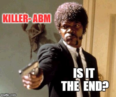 Say That Again I Dare You | KILLER- ABM; IS IT THE
 END? | image tagged in memes,say that again i dare you | made w/ Imgflip meme maker