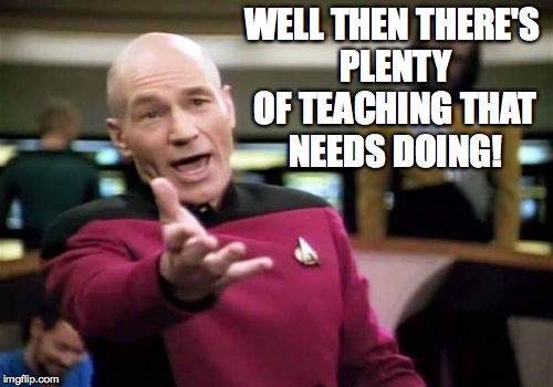 Picard Wtf Meme | WELL THEN THERE'S PLENTY OF TEACHING THAT NEEDS DOING! | image tagged in memes,picard wtf | made w/ Imgflip meme maker
