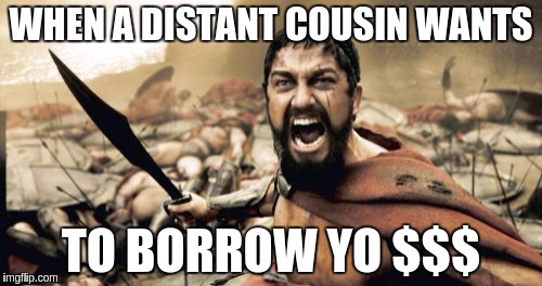 Sparta Leonidas Meme | WHEN A DISTANT COUSIN WANTS; TO BORROW YO $$$ | image tagged in memes,sparta leonidas | made w/ Imgflip meme maker