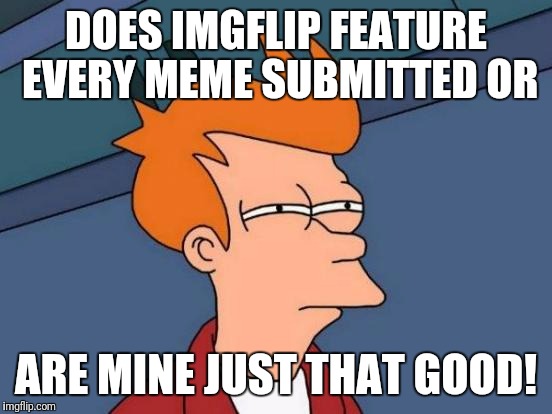 Futurama Fry Meme | DOES IMGFLIP FEATURE EVERY MEME SUBMITTED OR; ARE MINE JUST THAT GOOD! | image tagged in memes,futurama fry | made w/ Imgflip meme maker