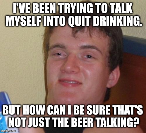 10 Guy Meme | I'VE BEEN TRYING TO TALK MYSELF INTO QUIT DRINKING. BUT HOW CAN I BE SURE THAT'S NOT JUST THE BEER TALKING? | image tagged in memes,10 guy,funny,funny memes,beer,alcohol | made w/ Imgflip meme maker