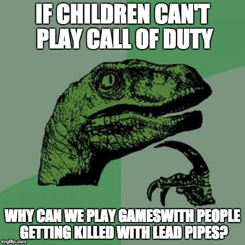 Philosoraptor Meme | IF CHILDREN CAN'T PLAY CALL OF DUTY; WHY CAN WE PLAY GAMESWITH PEOPLE GETTING KILLED WITH LEAD PIPES? | image tagged in memes,philosoraptor | made w/ Imgflip meme maker