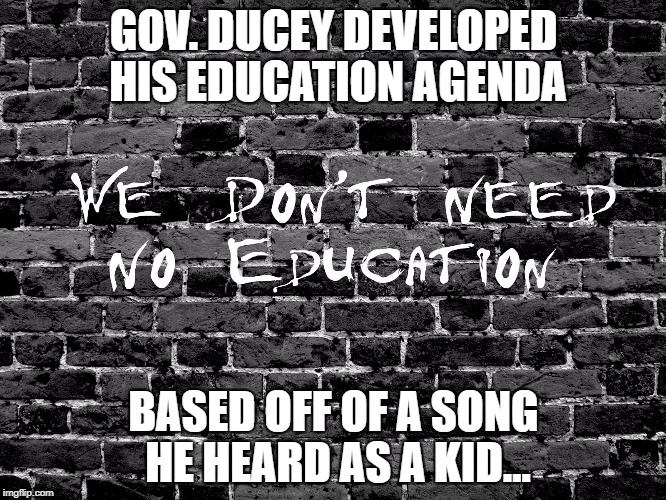 Education | GOV. DUCEY DEVELOPED HIS EDUCATION AGENDA; BASED OFF OF A SONG HE HEARD AS A KID... | image tagged in education | made w/ Imgflip meme maker