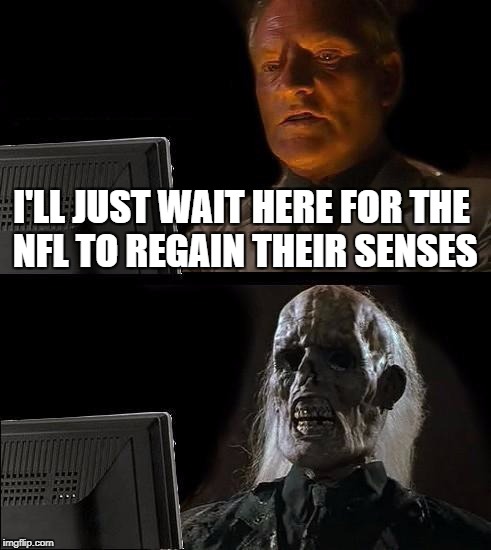 I'll Just Wait Here | I'LL JUST WAIT HERE FOR THE NFL TO REGAIN THEIR SENSES | image tagged in memes,ill just wait here | made w/ Imgflip meme maker