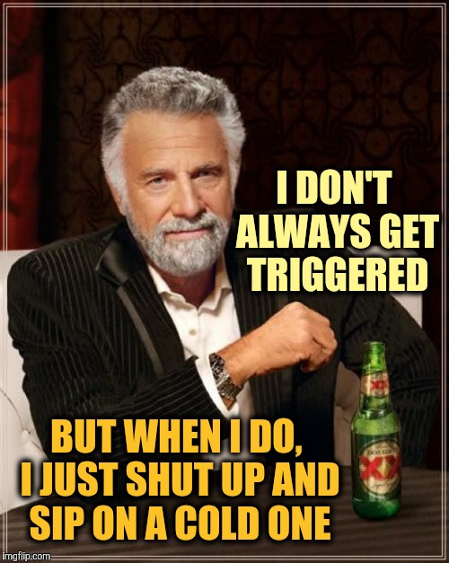 The Most Interesting Man In The World Meme | I DON'T ALWAYS GET TRIGGERED BUT WHEN I DO, I JUST SHUT UP AND SIP ON A COLD ONE | image tagged in memes,the most interesting man in the world | made w/ Imgflip meme maker