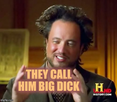 Ancient Aliens Meme | THEY CALL HIM BIG DICK | image tagged in memes,ancient aliens | made w/ Imgflip meme maker