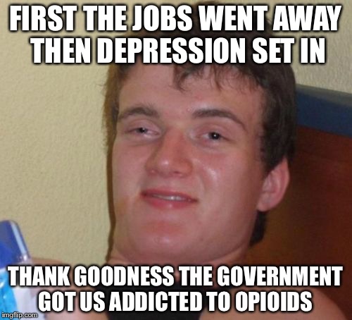 10 Guy Meme | FIRST THE JOBS WENT AWAY THEN DEPRESSION SET IN; THANK GOODNESS THE GOVERNMENT GOT US ADDICTED TO OPIOIDS | image tagged in memes,10 guy | made w/ Imgflip meme maker