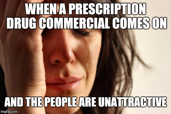 First World Problems Meme | WHEN A PRESCRIPTION DRUG COMMERCIAL COMES ON; AND THE PEOPLE ARE UNATTRACTIVE | image tagged in memes,first world problems | made w/ Imgflip meme maker