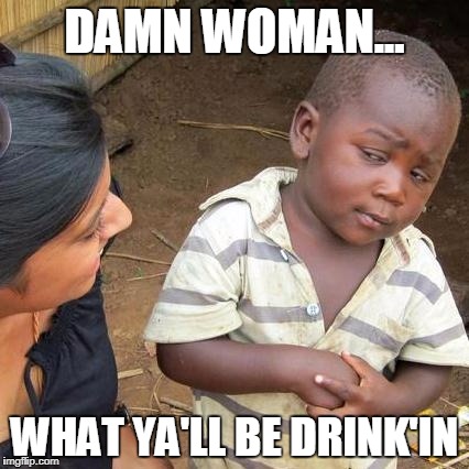 Third World Skeptical Kid Meme | DAMN WOMAN... WHAT YA'LL BE DRINK'IN | image tagged in memes,third world skeptical kid | made w/ Imgflip meme maker
