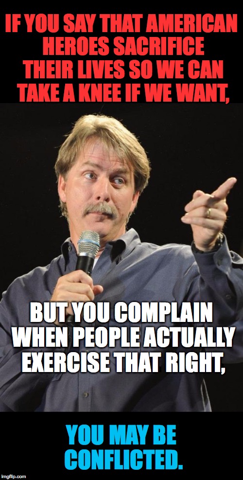 What makes an action disrespectful? | IF YOU SAY THAT AMERICAN HEROES SACRIFICE THEIR LIVES SO WE CAN TAKE A KNEE IF WE WANT, BUT YOU COMPLAIN WHEN PEOPLE ACTUALLY EXERCISE THAT RIGHT, YOU MAY BE CONFLICTED. | image tagged in jeff foxworthy,memes,free speech,take a knee | made w/ Imgflip meme maker