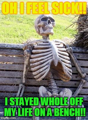 Waiting Skeleton Meme | OH I FEEL SICK!! I STAYED WHOLE OFF MY LIFE ON A BENCH!! | image tagged in memes,waiting skeleton | made w/ Imgflip meme maker