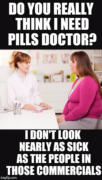 DO YOU REALLY THINK I NEED PILLS DOCTOR? I DON'T LOOK NEARLY AS SICK AS THE PEOPLE IN THOSE COMMERCIALS | made w/ Imgflip meme maker