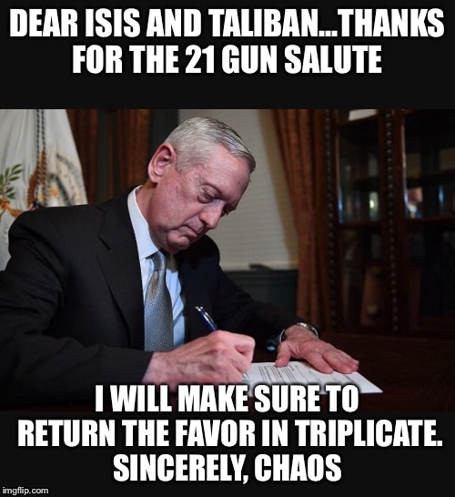 DEAR ISIS AND TALIBAN...THANKS FOR THE 21 GUN SALUTE; I WILL MAKE SURE TO RETURN THE FAVOR IN TRIPLICATE. SINCERELY, CHAOS | image tagged in mattis,mad dog mattis,isis,taliban,stupid people,defense | made w/ Imgflip meme maker