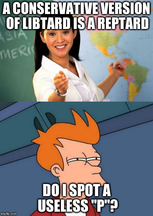 No hard feelings conservative friends, just couldn't resist the joke... | A CONSERVATIVE VERSION OF LIBTARD IS A REPTARD; DO I SPOT A USELESS "P"? | image tagged in funny memes,memes,political meme,funny political meme,futurama fry,unhelpful teacher | made w/ Imgflip meme maker