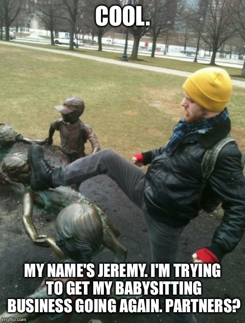 COOL. MY NAME'S JEREMY. I'M TRYING TO GET MY BABYSITTING BUSINESS GOING AGAIN. PARTNERS? | made w/ Imgflip meme maker