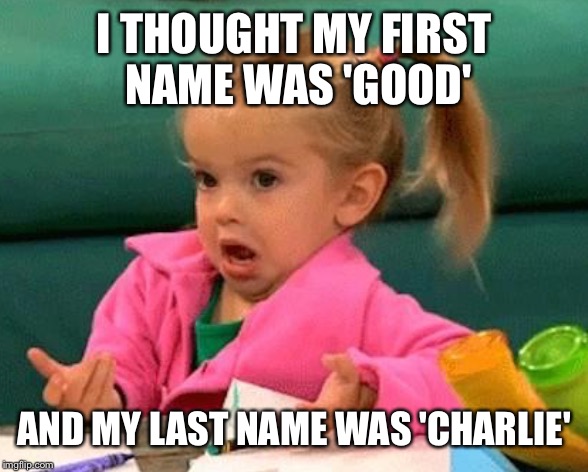 I THOUGHT MY FIRST NAME WAS 'GOOD' AND MY LAST NAME WAS 'CHARLIE' | made w/ Imgflip meme maker