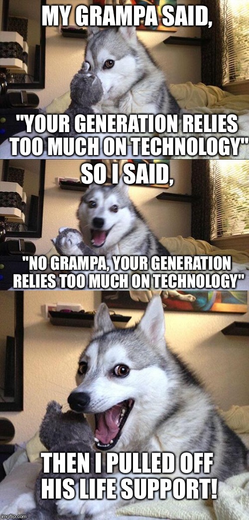 Bad Pun Dog | MY GRAMPA SAID, "YOUR GENERATION RELIES TOO MUCH ON TECHNOLOGY"; SO I SAID, "NO GRAMPA, YOUR GENERATION RELIES TOO MUCH ON TECHNOLOGY"; THEN I PULLED OFF HIS LIFE SUPPORT! | image tagged in memes,bad pun dog | made w/ Imgflip meme maker
