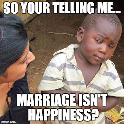 Third World Skeptical Kid Meme | SO YOUR TELLING ME... MARRIAGE ISN'T HAPPINESS? | image tagged in memes,third world skeptical kid | made w/ Imgflip meme maker