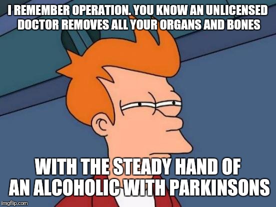 Just played this with my children.  | I REMEMBER OPERATION. YOU KNOW AN UNLICENSED DOCTOR REMOVES ALL YOUR ORGANS AND BONES; WITH THE STEADY HAND OF AN ALCOHOLIC WITH PARKINSONS | image tagged in memes,futurama fry,family game night,children,board games,peg_leg joe | made w/ Imgflip meme maker