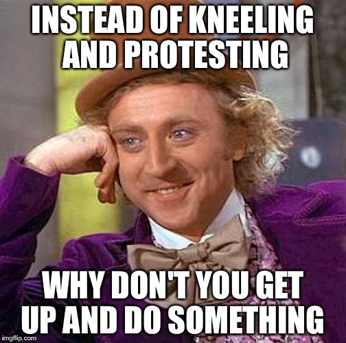 Creepy Condescending Wonka Meme | INSTEAD OF KNEELING AND PROTESTING; WHY DON'T YOU GET UP AND DO SOMETHING | image tagged in memes,creepy condescending wonka | made w/ Imgflip meme maker