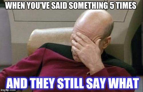 Captain Picard Facepalm Meme | WHEN YOU'VE SAID SOMETHING 5 TIMES; AND THEY STILL SAY WHAT | image tagged in memes,captain picard facepalm | made w/ Imgflip meme maker