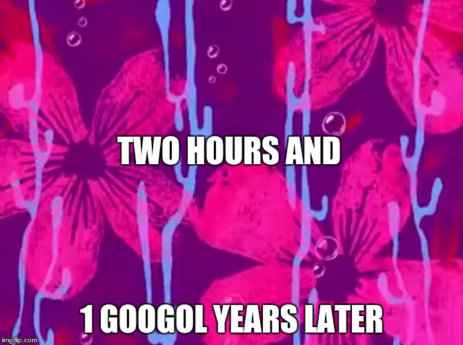 Spongebob title card | TWO HOURS AND; 1 GOOGOL YEARS LATER | image tagged in spongebob title card | made w/ Imgflip meme maker