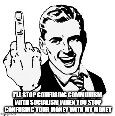 1950s Middle Finger | I'LL STOP CONFUSING COMMUNISM WITH SOCIALISM WHEN YOU STOP CONFUSING YOUR MONEY WITH MY MONEY | image tagged in memes,1950s middle finger,communism,socialism,libertarianism | made w/ Imgflip meme maker