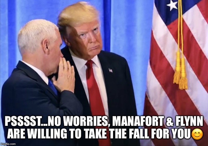 Troubled Trump | PSSSST...NO WORRIES, MANAFORT & FLYNN ARE WILLING TO TAKE THE FALL FOR YOU😊 | image tagged in donald trump,paul manafort,mike pence | made w/ Imgflip meme maker