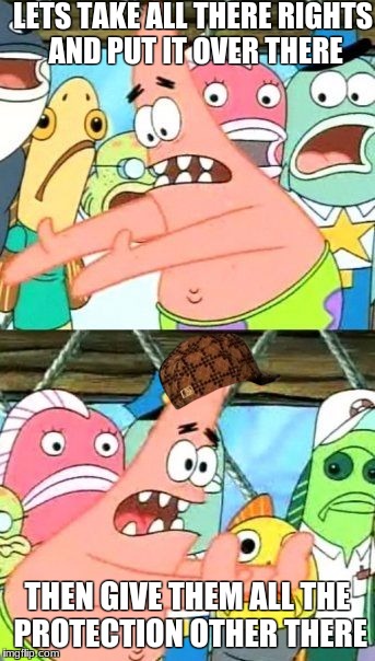 Put It Somewhere Else Patrick Meme | LETS TAKE ALL THERE RIGHTS AND PUT IT OVER THERE; THEN GIVE THEM ALL THE PROTECTION OTHER THERE | image tagged in memes,put it somewhere else patrick,scumbag | made w/ Imgflip meme maker