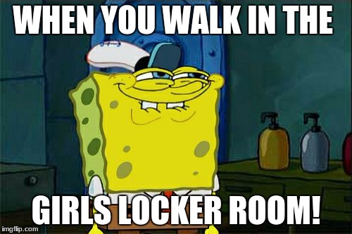 Don't You Squidward Meme | WHEN YOU WALK IN THE; GIRLS LOCKER ROOM! | image tagged in memes,dont you squidward | made w/ Imgflip meme maker