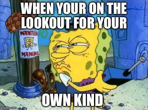 Spongebob Patrol | WHEN YOUR ON THE LOOKOUT FOR YOUR; OWN KIND | image tagged in spongebob patrol,scumbag | made w/ Imgflip meme maker
