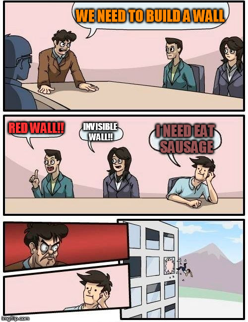 Boardroom Meeting Suggestion Meme | WE NEED TO BUILD A WALL; RED WALL!! INVISIBLE WALL!! I NEED EAT SAUSAGE | image tagged in memes,boardroom meeting suggestion | made w/ Imgflip meme maker