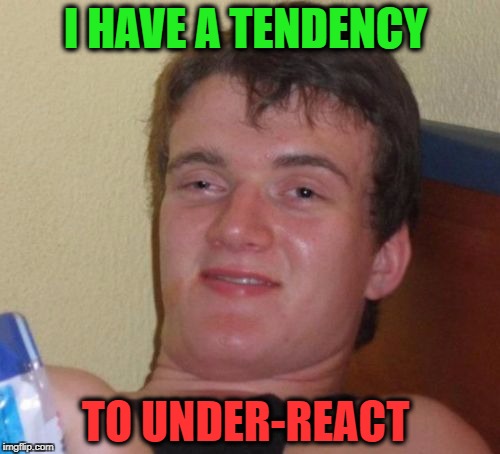 10 Guy Meme | I HAVE A TENDENCY; TO UNDER-REACT | image tagged in memes,10 guy | made w/ Imgflip meme maker