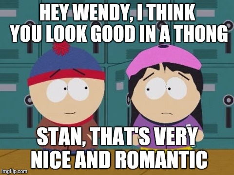 Stan likes Wendy better in a thong | HEY WENDY, I THINK YOU LOOK GOOD IN A THONG; STAN, THAT'S VERY NICE AND ROMANTIC | image tagged in south park,wendy testaburger,south park craig,south park ski instructor,southpark | made w/ Imgflip meme maker