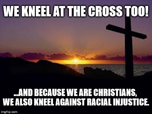 CROSS | WE KNEEL AT THE CROSS TOO! ...AND BECAUSE WE ARE CHRISTIANS, WE ALSO KNEEL AGAINST RACIAL INJUSTICE. | image tagged in cross | made w/ Imgflip meme maker