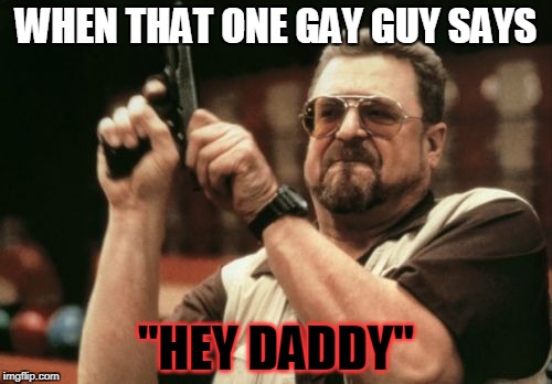 Am I The Only One Around Here Meme | WHEN THAT ONE GAY GUY SAYS; "HEY DADDY" | image tagged in memes,am i the only one around here | made w/ Imgflip meme maker