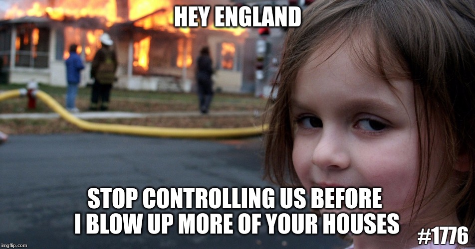 HEY ENGLAND; STOP CONTROLLING US BEFORE I BLOW UP MORE OF YOUR HOUSES; #1776 | image tagged in america | made w/ Imgflip meme maker