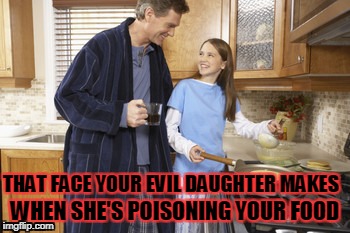 Hey Daddy | WHEN SHE'S POISONING YOUR FOOD; THAT FACE YOUR EVIL DAUGHTER MAKES | image tagged in hey daddy | made w/ Imgflip meme maker